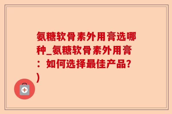 氨糖软骨素外用膏选哪种_氨糖软骨素外用膏：如何选择最佳产品？)