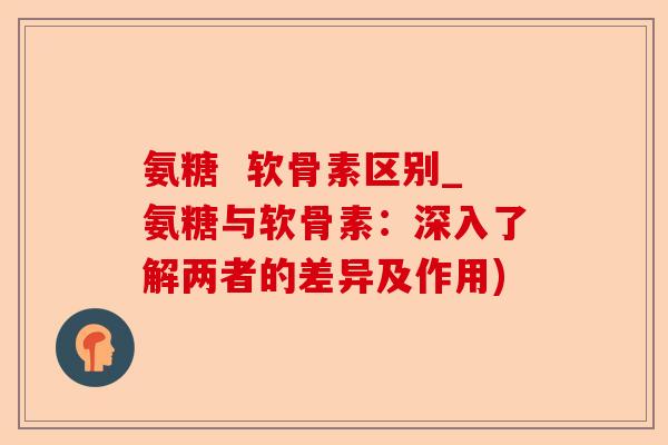 氨糖  软骨素区别_氨糖与软骨素：深入了解两者的差异及作用)-第1张图片-关节保镖