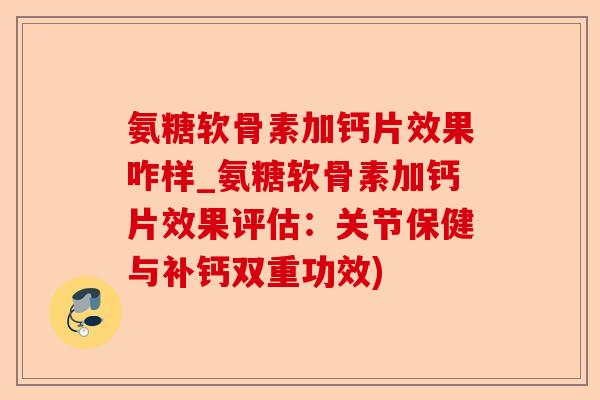 氨糖软骨素加钙片效果咋样_氨糖软骨素加钙片效果评估：关节保健与补钙双重功效)-第1张图片-关节保镖