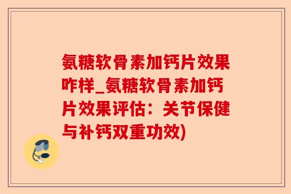 氨糖软骨素加钙片效果咋样_氨糖软骨素加钙片效果评估：关节保健与补钙双重功效)