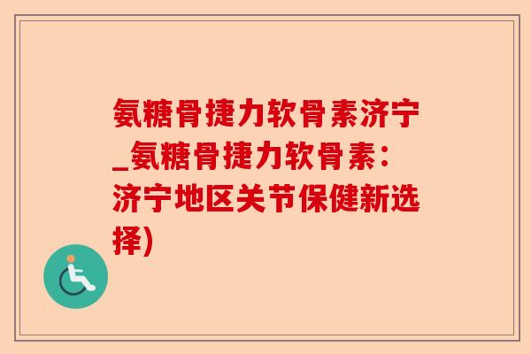 氨糖骨捷力软骨素济宁_氨糖骨捷力软骨素：济宁地区关节保健新选择)