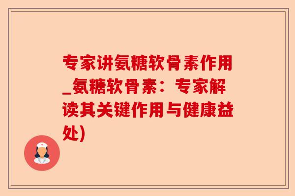 专家讲氨糖软骨素作用_氨糖软骨素：专家解读其关键作用与健康益处)-第1张图片-关节保镖