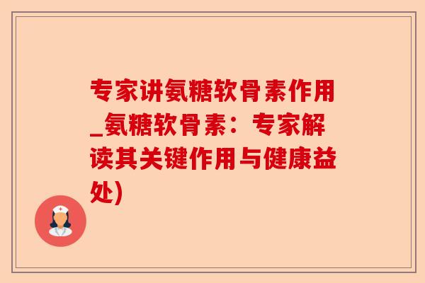 专家讲氨糖软骨素作用_氨糖软骨素：专家解读其关键作用与健康益处)