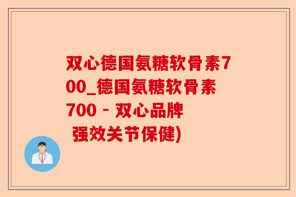 双心德国氨糖软骨素700_德国氨糖软骨素700 - 双心品牌 强效关节保健)-第1张图片-关节保镖