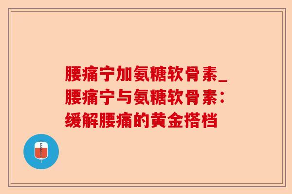 腰痛宁加氨糖软骨素_腰痛宁与氨糖软骨素：缓解腰痛的黄金搭档-第1张图片-关节保镖