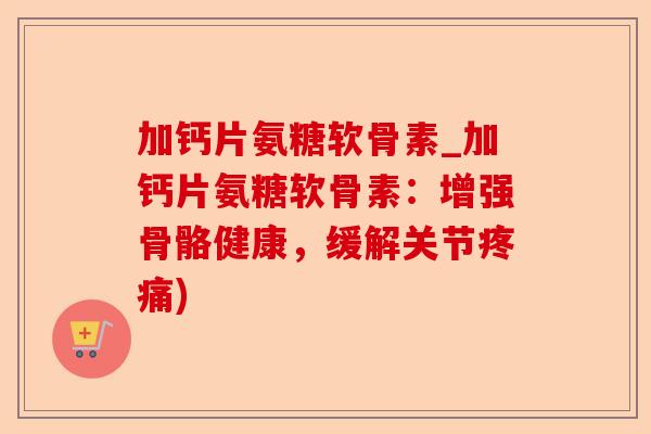 加钙片氨糖软骨素_加钙片氨糖软骨素：增强骨骼健康，缓解关节疼痛)-第1张图片-关节保镖