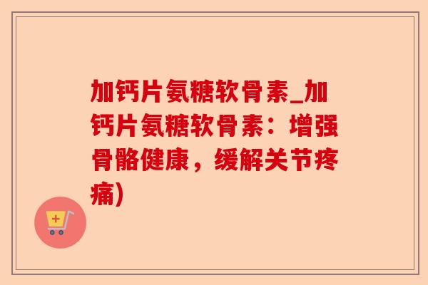 加钙片氨糖软骨素_加钙片氨糖软骨素：增强骨骼健康，缓解关节疼痛)