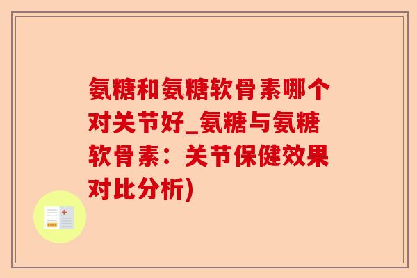 氨糖和氨糖软骨素哪个对关节好_氨糖与氨糖软骨素：关节保健效果对比分析)-第1张图片-关节保镖