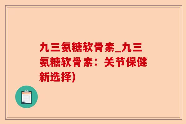 九三氨糖软骨素_九三氨糖软骨素：关节保健新选择)