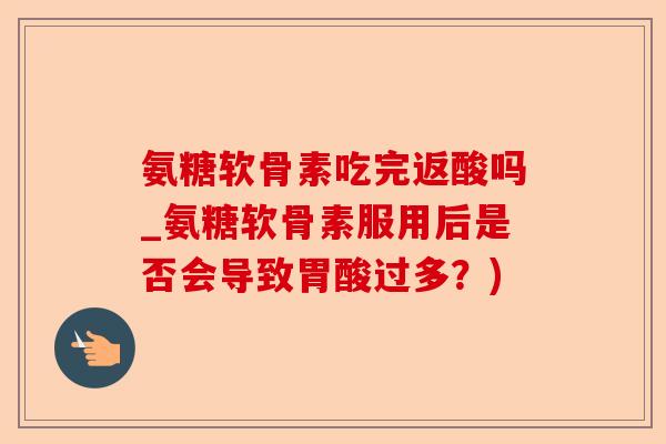 氨糖软骨素吃完返酸吗_氨糖软骨素服用后是否会导致胃酸过多？)