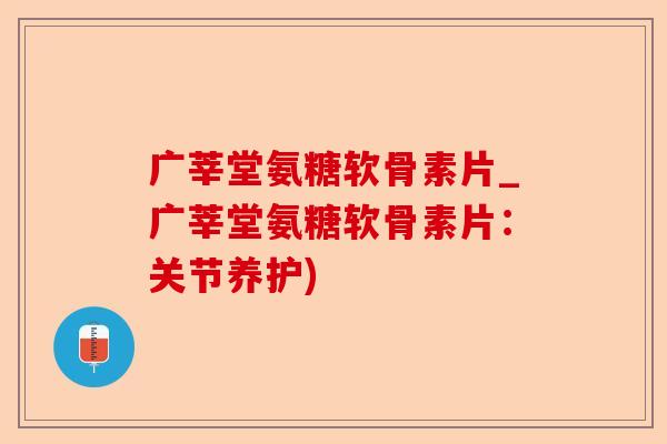 广莘堂氨糖软骨素片_广莘堂氨糖软骨素片：关节养护)