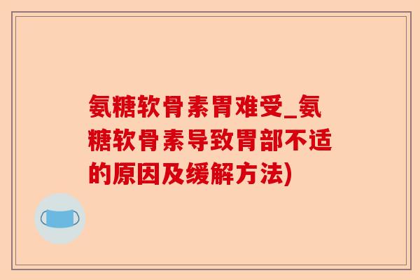 氨糖软骨素胃难受_氨糖软骨素导致胃部不适的原因及缓解方法)