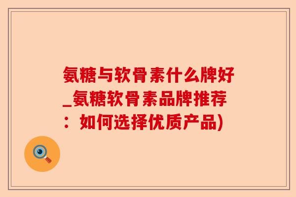 氨糖与软骨素什么牌好_氨糖软骨素品牌推荐：如何选择优质产品)