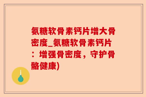 氨糖软骨素钙片增大骨密度_氨糖软骨素钙片：增强骨密度，守护骨骼健康)-第1张图片-关节保镖