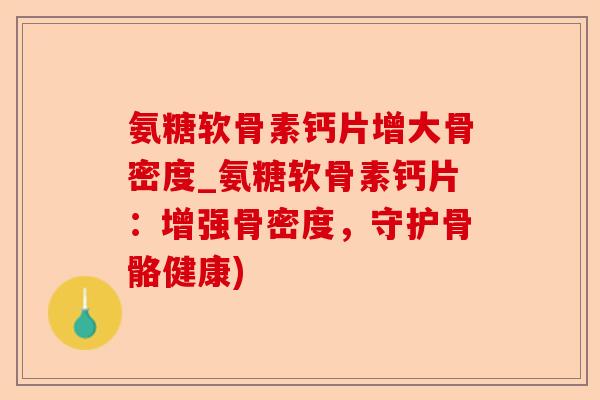 氨糖软骨素钙片增大骨密度_氨糖软骨素钙片：增强骨密度，守护骨骼健康)