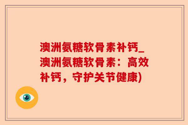 澳洲氨糖软骨素补钙_澳洲氨糖软骨素：高效补钙，守护关节健康)