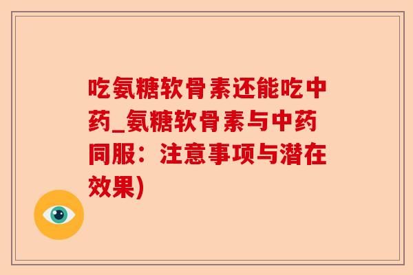 吃氨糖软骨素还能吃中药_氨糖软骨素与中药同服：注意事项与潜在效果)-第1张图片-关节保镖