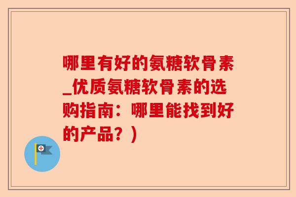 哪里有好的氨糖软骨素_优质氨糖软骨素的选购指南：哪里能找到好的产品？)