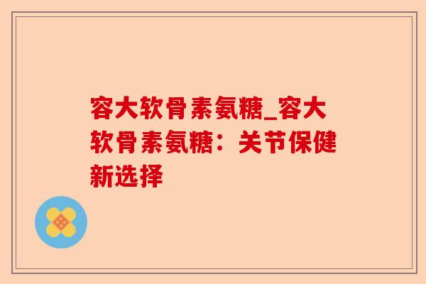 容大软骨素氨糖_容大软骨素氨糖：关节保健新选择