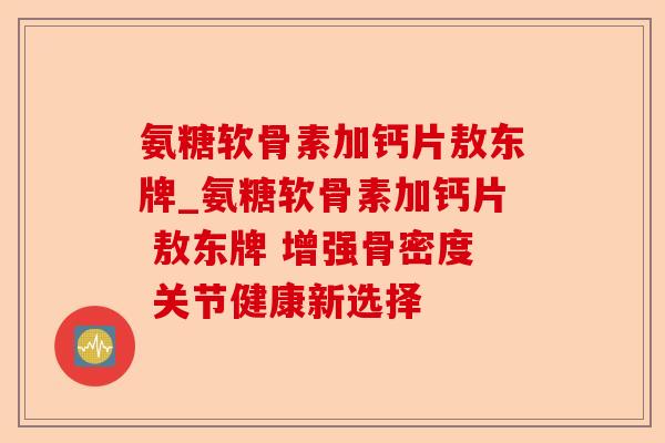 氨糖软骨素加钙片敖东牌_氨糖软骨素加钙片 敖东牌 增强骨密度 关节健康新选择-第1张图片-关节保镖