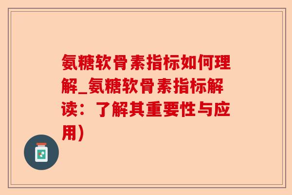 氨糖软骨素指标如何理解_氨糖软骨素指标解读：了解其重要性与应用)-第1张图片-关节保镖
