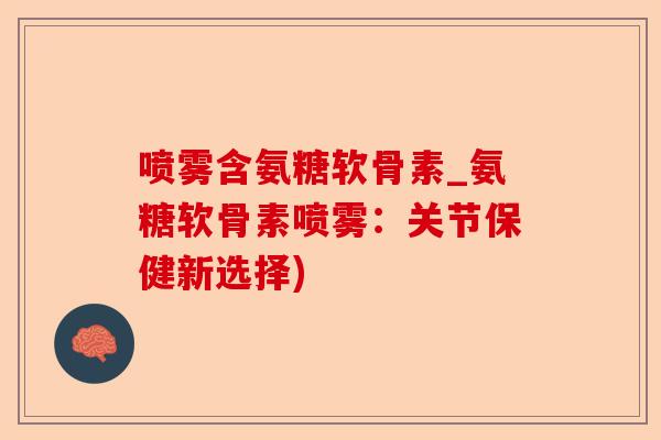 喷雾含氨糖软骨素_氨糖软骨素喷雾：关节保健新选择)