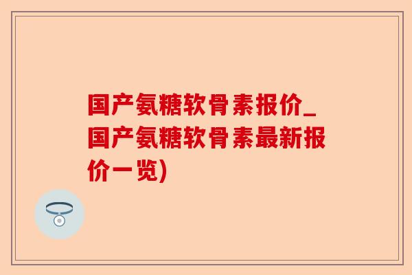 国产氨糖软骨素报价_国产氨糖软骨素最新报价一览)-第1张图片-关节保镖