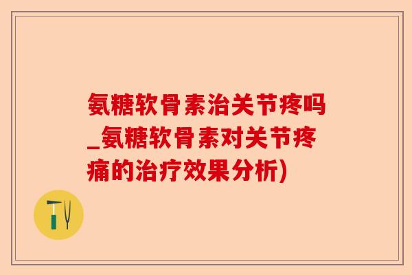 氨糖软骨素治关节疼吗_氨糖软骨素对关节疼痛的治疗效果分析)-第1张图片-关节保镖