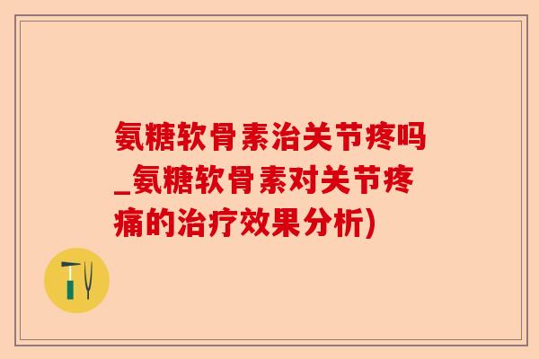 氨糖软骨素治关节疼吗_氨糖软骨素对关节疼痛的治疗效果分析)