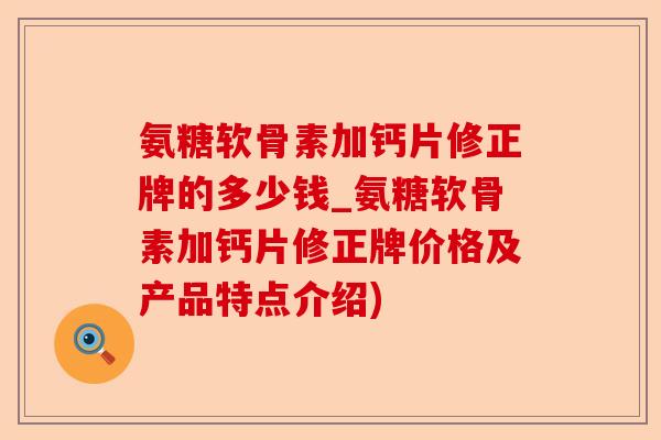 氨糖软骨素加钙片修正牌的多少钱_氨糖软骨素加钙片修正牌价格及产品特点介绍)