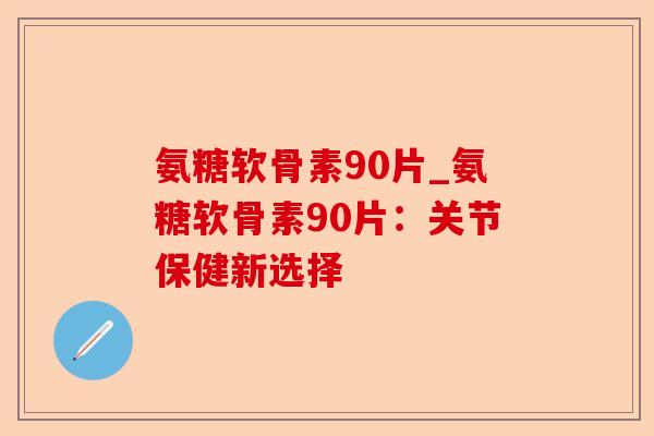 氨糖软骨素90片_氨糖软骨素90片：关节保健新选择-第1张图片-关节保镖