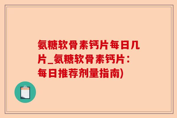 氨糖软骨素钙片每日几片_氨糖软骨素钙片：每日推荐剂量指南)-第1张图片-关节保镖