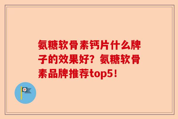 氨糖软骨素钙片什么牌子的效果好？氨糖软骨素品牌推荐top5！-第1张图片-关节保镖