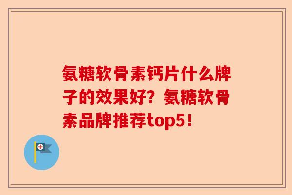 氨糖软骨素钙片什么牌子的效果好？氨糖软骨素品牌推荐top5！