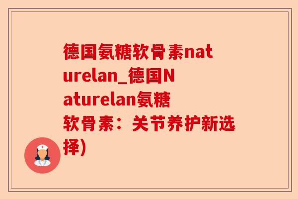 德国氨糖软骨素naturelan_德国Naturelan氨糖软骨素：关节养护新选择)