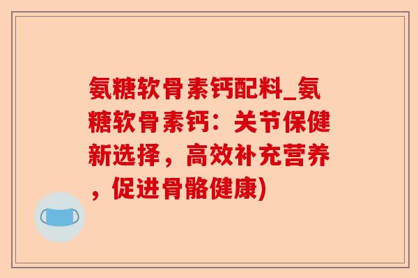 氨糖软骨素钙配料_氨糖软骨素钙：关节保健新选择，高效补充营养，促进骨骼健康)-第1张图片-关节保镖