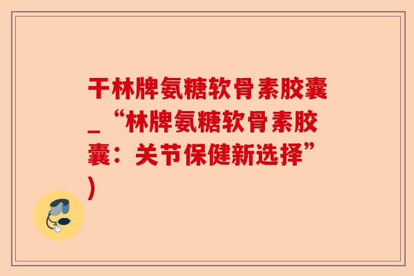 干林牌氨糖软骨素胶囊_“林牌氨糖软骨素胶囊：关节保健新选择”)-第1张图片-关节保镖