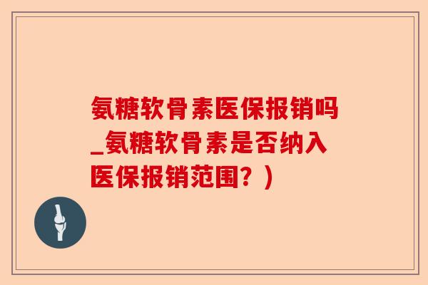 氨糖软骨素医保报销吗_氨糖软骨素是否纳入医保报销范围？)