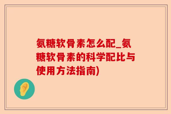 氨糖软骨素怎么配_氨糖软骨素的科学配比与使用方法指南)