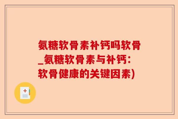 氨糖软骨素补钙吗软骨_氨糖软骨素与补钙：软骨健康的关键因素)-第1张图片-关节保镖