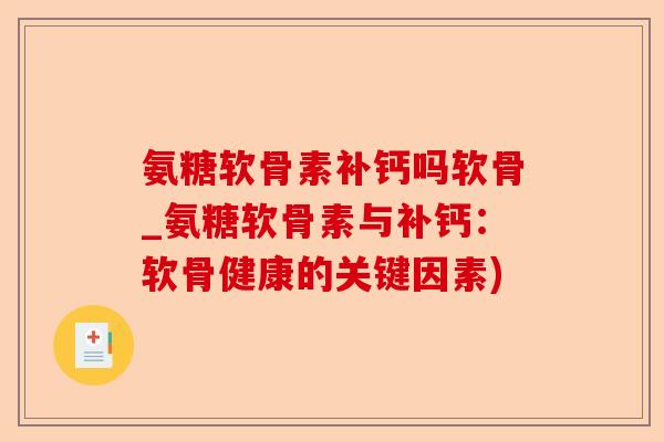 氨糖软骨素补钙吗软骨_氨糖软骨素与补钙：软骨健康的关键因素)