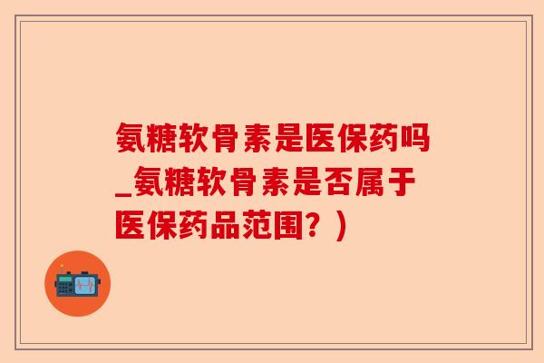 氨糖软骨素是医保药吗_氨糖软骨素是否属于医保药品范围？)