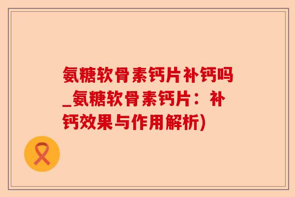 氨糖软骨素钙片补钙吗_氨糖软骨素钙片：补钙效果与作用解析)-第1张图片-关节保镖