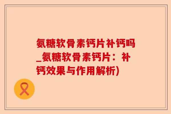 氨糖软骨素钙片补钙吗_氨糖软骨素钙片：补钙效果与作用解析)