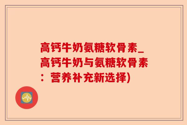 高钙牛奶氨糖软骨素_高钙牛奶与氨糖软骨素：营养补充新选择)-第1张图片-关节保镖