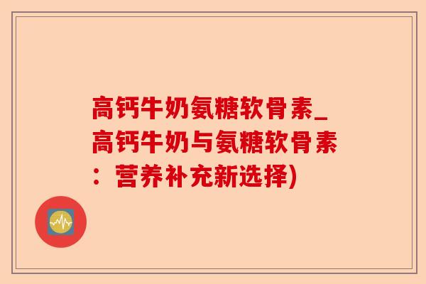 高钙牛奶氨糖软骨素_高钙牛奶与氨糖软骨素：营养补充新选择)