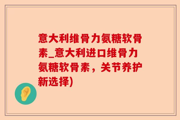 意大利维骨力氨糖软骨素_意大利进口维骨力氨糖软骨素，关节养护新选择)-第1张图片-关节保镖