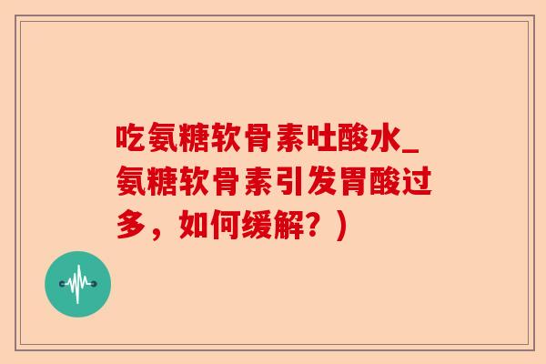 吃氨糖软骨素吐酸水_氨糖软骨素引发胃酸过多，如何缓解？)-第1张图片-关节保镖