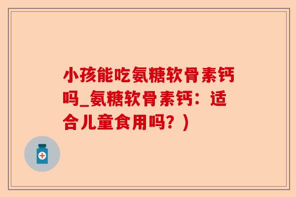 小孩能吃氨糖软骨素钙吗_氨糖软骨素钙：适合儿童食用吗？)-第1张图片-关节保镖