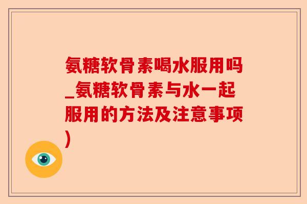 氨糖软骨素喝水服用吗_氨糖软骨素与水一起服用的方法及注意事项)-第1张图片-关节保镖